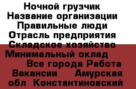 Ночной грузчик › Название организации ­ Правильные люди › Отрасль предприятия ­ Складское хозяйство › Минимальный оклад ­ 28 000 - Все города Работа » Вакансии   . Амурская обл.,Константиновский р-н